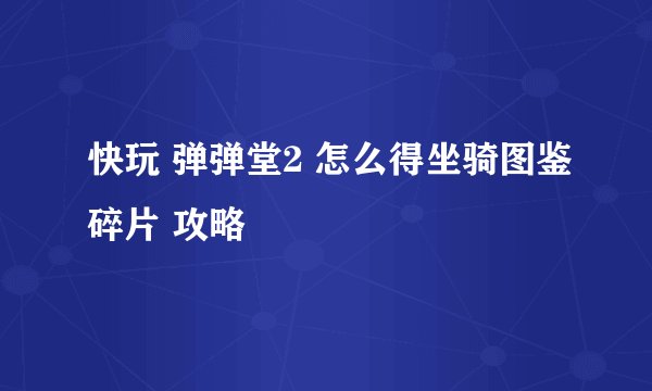 快玩 弹弹堂2 怎么得坐骑图鉴碎片 攻略