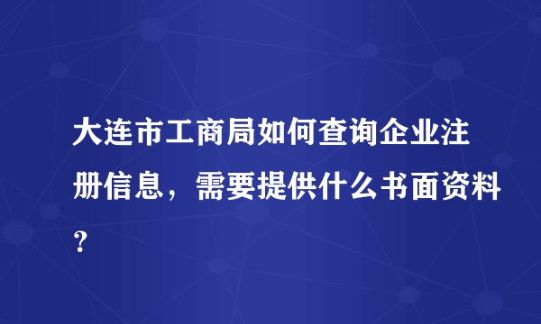大连市工商局如何查询企业注册信息，需要提供什么书面资料？