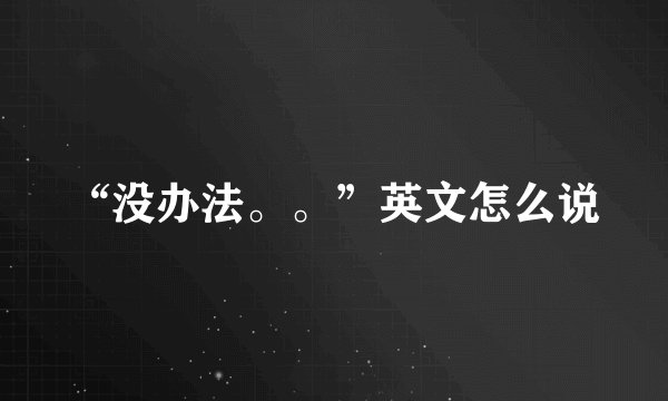 “没办法。。”英文怎么说