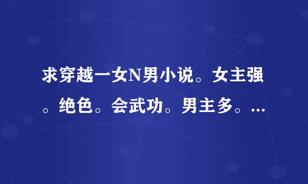 求穿越一女N男小说。女主强。绝色。会武功。男主多。结局都和男主们在一起的。不要小白文，文笔要很好的。