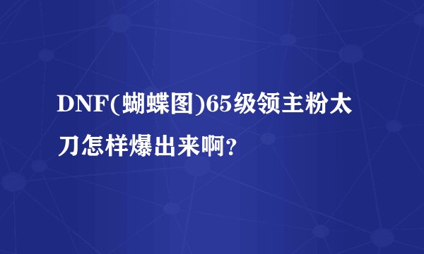 DNF(蝴蝶图)65级领主粉太刀怎样爆出来啊？