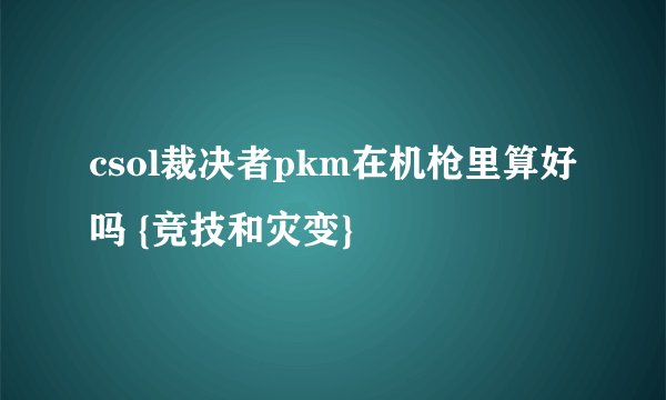 csol裁决者pkm在机枪里算好吗 {竞技和灾变}