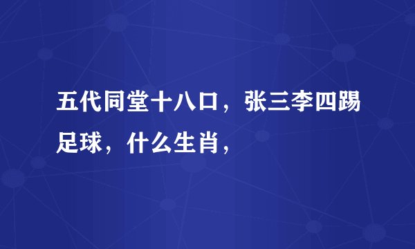 五代同堂十八口，张三李四踢足球，什么生肖，