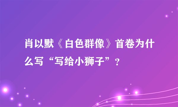 肖以默《白色群像》首卷为什么写“写给小狮子”？