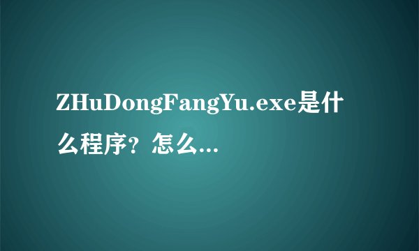 ZHuDongFangYu.exe是什么程序?怎么在进程里?