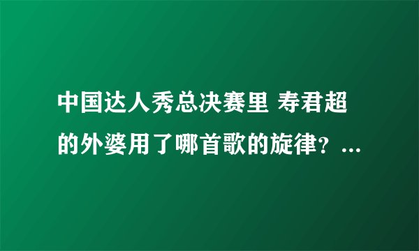 中国达人秀总决赛里 寿君超的外婆用了哪首歌的旋律？刘伟弹的是哪首曲子？
