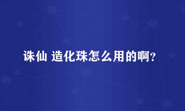 诛仙 造化珠怎么用的啊？