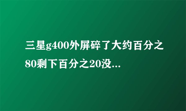 三星g400外屏碎了大约百分之80剩下百分之20没坏修好要多少钱
