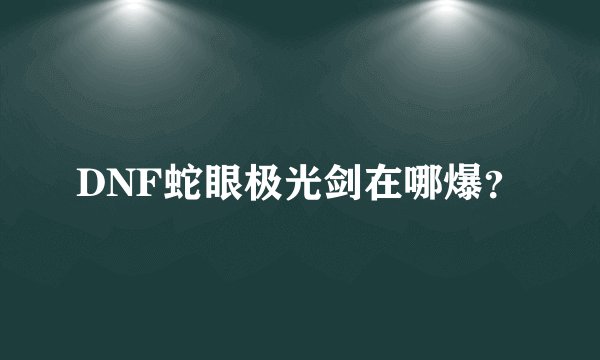DNF蛇眼极光剑在哪爆？