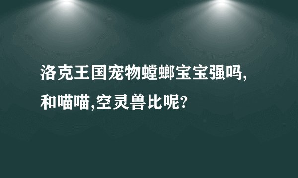 洛克王国宠物螳螂宝宝强吗,和喵喵,空灵兽比呢?