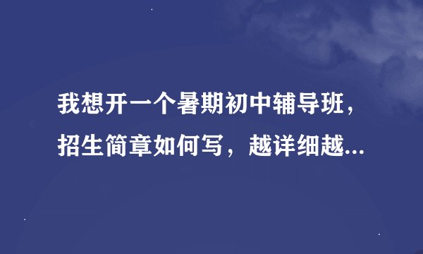 我想开一个暑期初中辅导班,招生简章如何写,越详细越好!急要!!!
