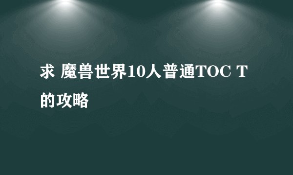 求 魔兽世界10人普通TOC T 的攻略
