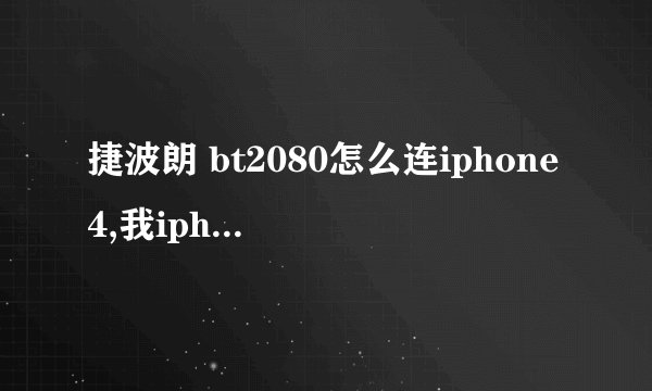 捷波朗 bt2080怎么连iphone4,我iphone4打开蓝牙，连接不上耳机