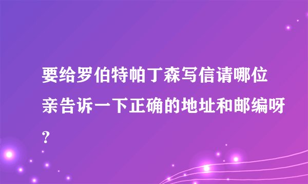 要给罗伯特帕丁森写信请哪位亲告诉一下正确的地址和邮编呀？