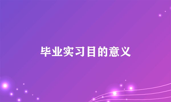 毕业实习目的意义