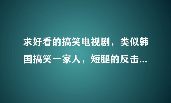 求好看的搞笑电视剧，类似韩国搞笑一家人，短腿的反击这种的，长得像地瓜一样的土豆星球我正在看，没啥意