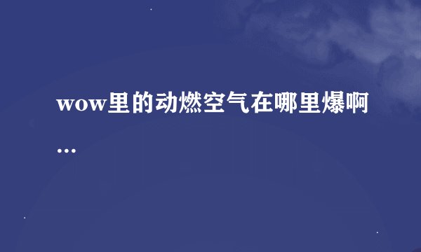 wow里的动燃空气在哪里爆啊...