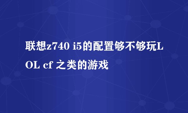 联想z740 i5的配置够不够玩LOL cf 之类的游戏