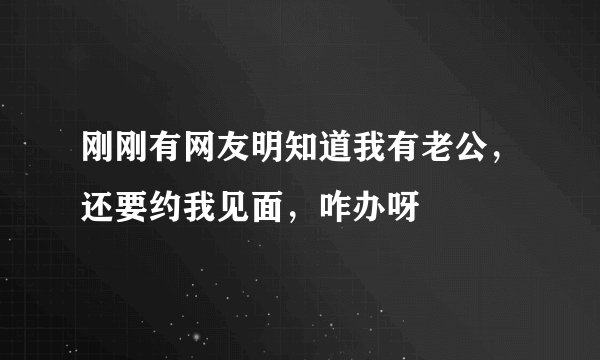 刚刚有网友明知道我有老公，还要约我见面，咋办呀