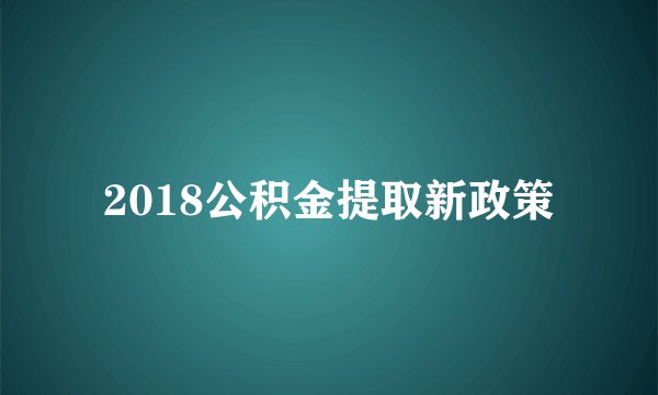2018公积金提取新政策