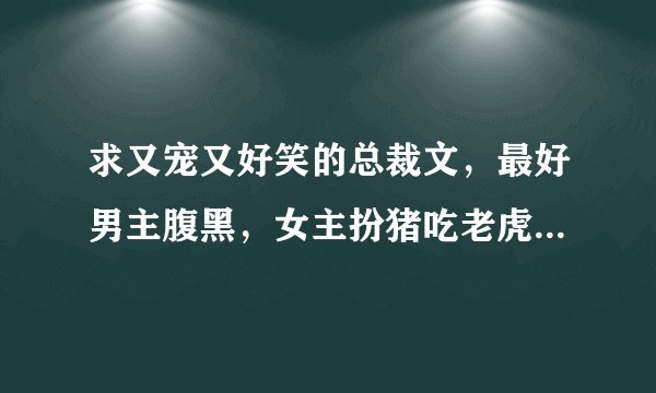 求又宠又好笑的总裁文，最好男主腹黑，女主扮猪吃老虎，类似“腹黑少爷迷糊妻”的男女主。