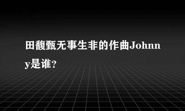 田馥甄无事生非的作曲Johnny是谁？