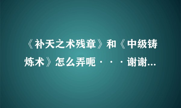 《补天之术残章》和《中级铸炼术》怎么弄呃···谢谢了，大神帮忙啊