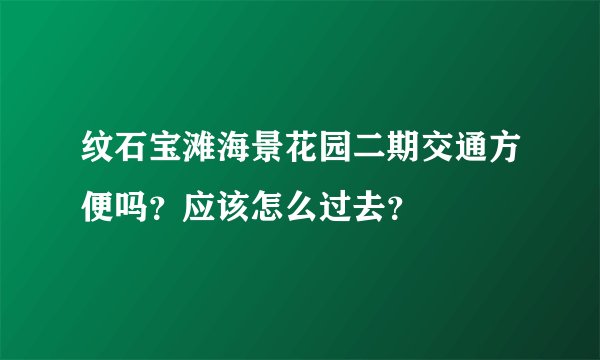 纹石宝滩海景花园二期交通方便吗？应该怎么过去？