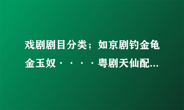 戏剧剧目分类；如京剧钓金龟金玉奴····粤剧天仙配····豫剧····想看就点多方便；有这栏目吗、