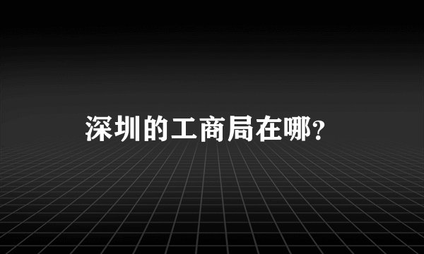 深圳的工商局在哪？