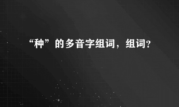 “种”的多音字组词，组词？