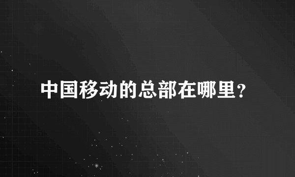 中国移动的总部在哪里？