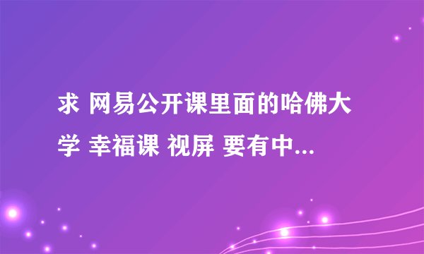 求 网易公开课里面的哈佛大学 幸福课 视屏 要有中文字幕呐~~~~~ 谢谢了