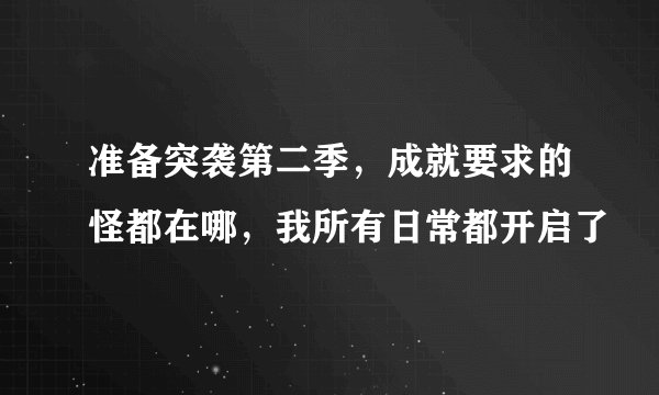 准备突袭第二季，成就要求的怪都在哪，我所有日常都开启了