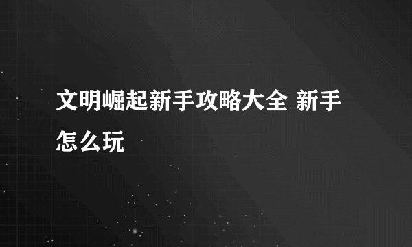 文明崛起新手攻略大全 新手怎么玩