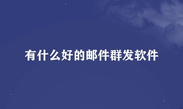 有什么好的邮件群发软件