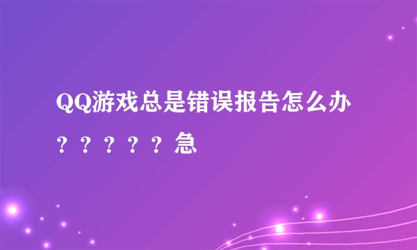QQ游戏总是错误报告怎么办?????急