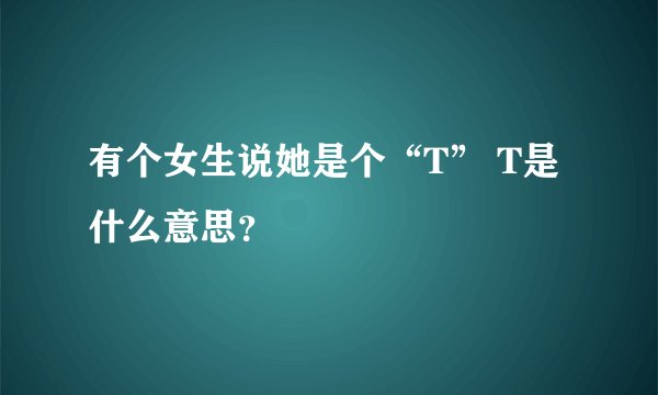 有个女生说她是个“T” T是什么意思？