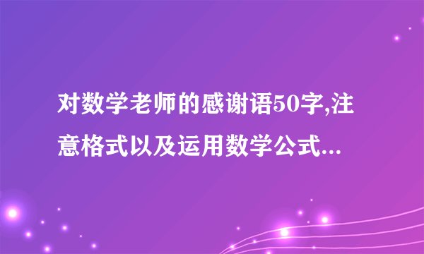 对数学老师的感谢语50字,注意格式以及运用数学公式和概念？
