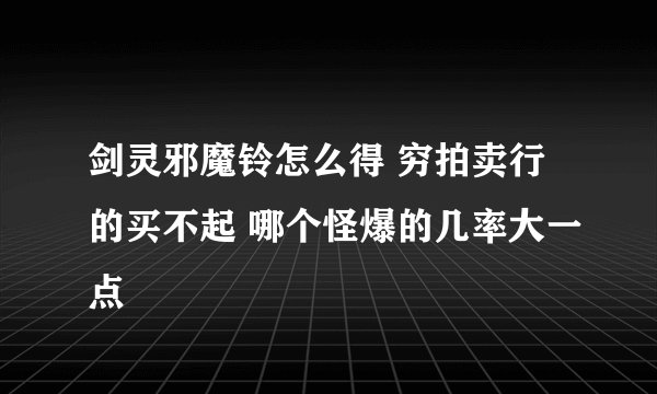 剑灵邪魔铃怎么得 穷拍卖行的买不起 哪个怪爆的几率大一点