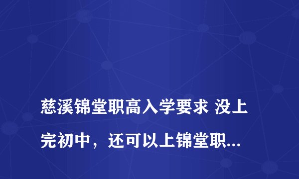 
慈溪锦堂职高入学要求 没上完初中，还可以上锦堂职高吗

