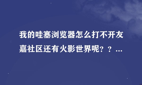 我的哇塞浏览器怎么打不开友嘉社区还有火影世界呢??求解...,有意的交流把那个忙解决下.谢谢。很急