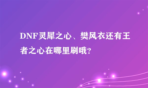DNF灵犀之心、樊风衣还有王者之心在哪里刷哦？