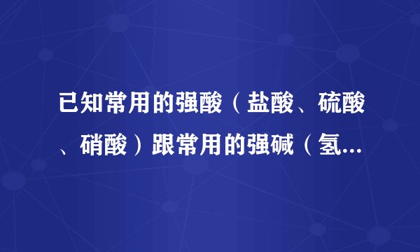 已知常用的强酸（盐酸、硫酸、硝酸）跟常用的强碱（氢氧化钠、氢氧化钾）反应生成的盐的水溶液显中性．现