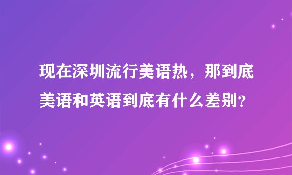 现在深圳流行美语热，那到底美语和英语到底有什么差别？