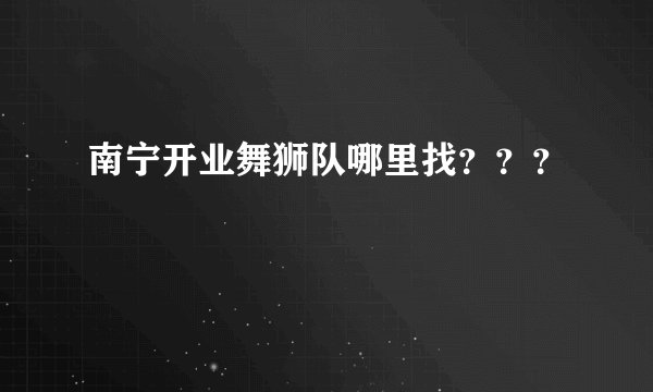 南宁开业舞狮队哪里找？？？