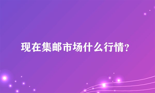 现在集邮市场什么行情？