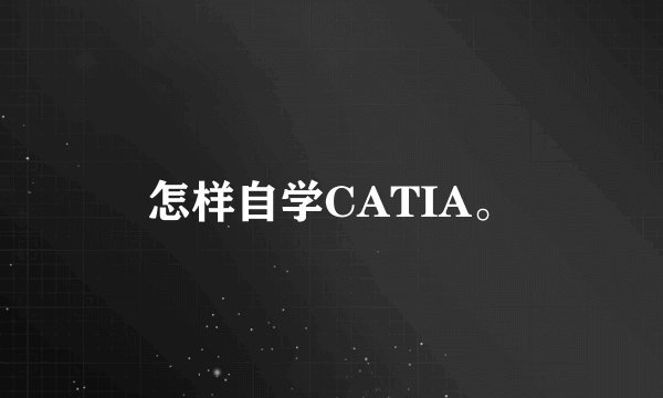 怎样自学CATIA。