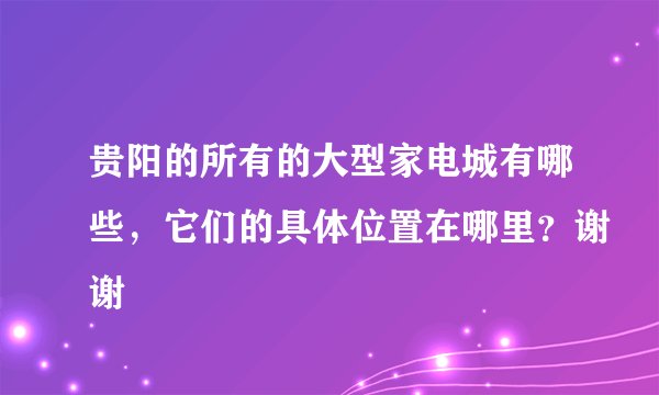 贵阳的所有的大型家电城有哪些，它们的具体位置在哪里？谢谢