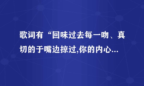 歌词有“回味过去每一吻、真切的于嘴边掠过,你的内心竟然在逼我”是什么歌？